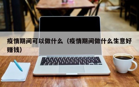 疫情期间可以做什么（疫情期间做什么生意好赚钱）
